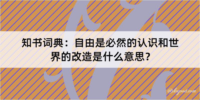 知书词典：自由是必然的认识和世界的改造是什么意思？