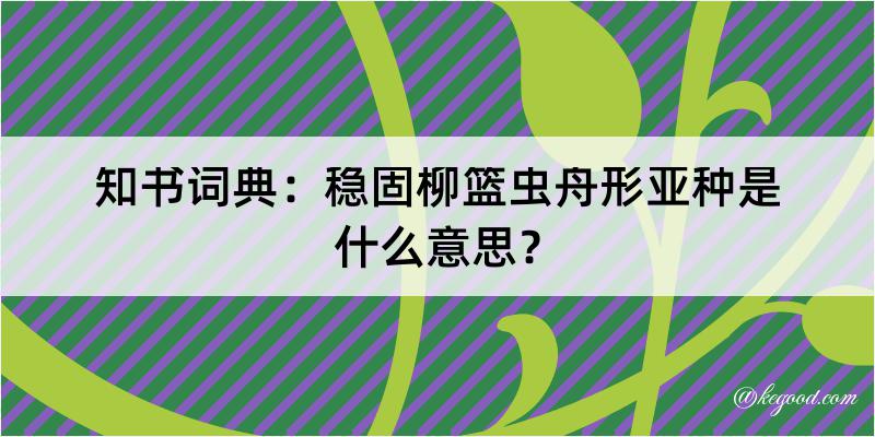 知书词典：稳固柳篮虫舟形亚种是什么意思？