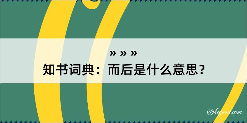 知书词典：而后是什么意思？