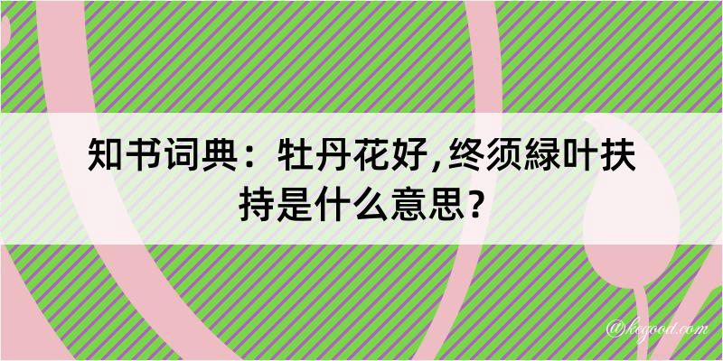 知书词典：牡丹花好﹐终须緑叶扶持是什么意思？