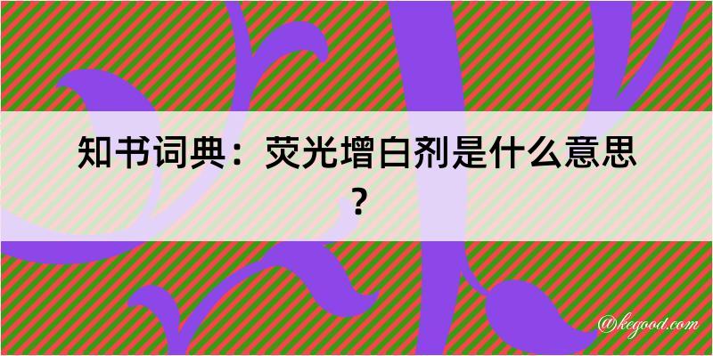 知书词典：荧光增白剂是什么意思？