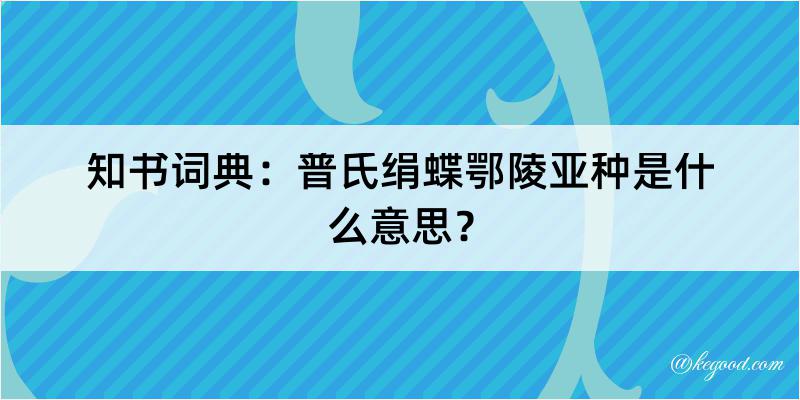 知书词典：普氏绢蝶鄂陵亚种是什么意思？