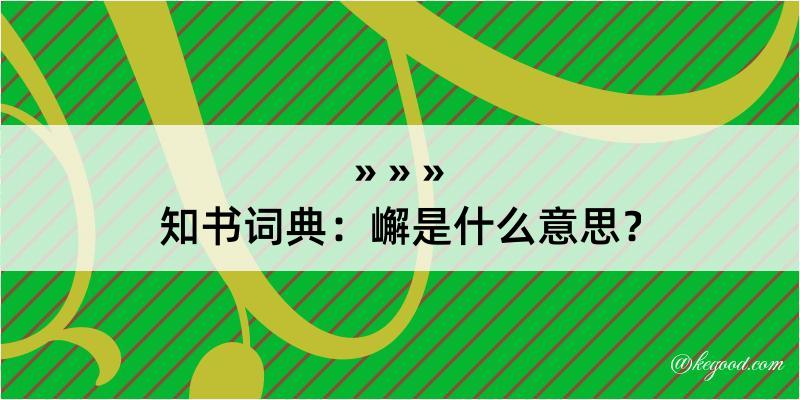 知书词典：嶰是什么意思？