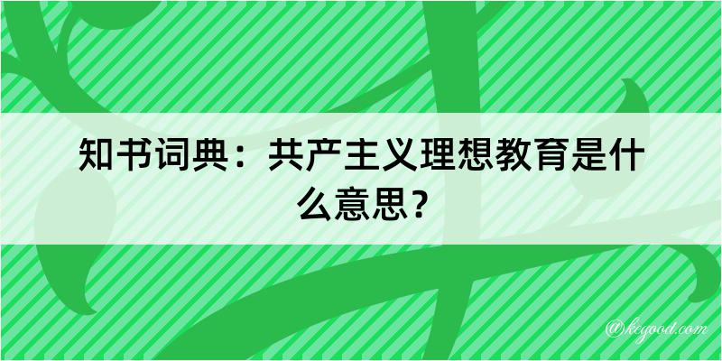 知书词典：共产主义理想教育是什么意思？