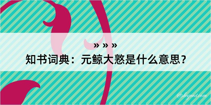 知书词典：元鲸大憝是什么意思？