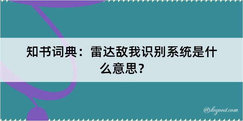 知书词典：雷达敌我识别系统是什么意思？