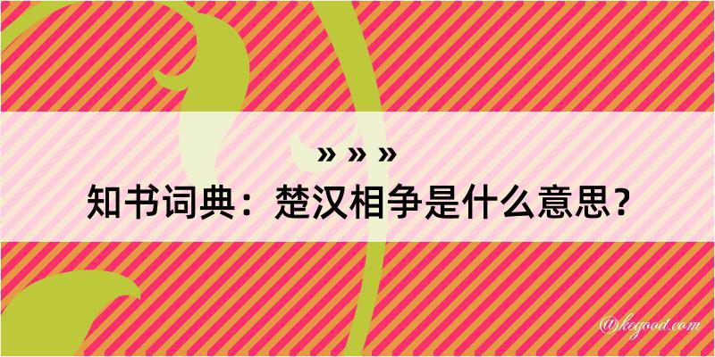 知书词典：楚汉相争是什么意思？