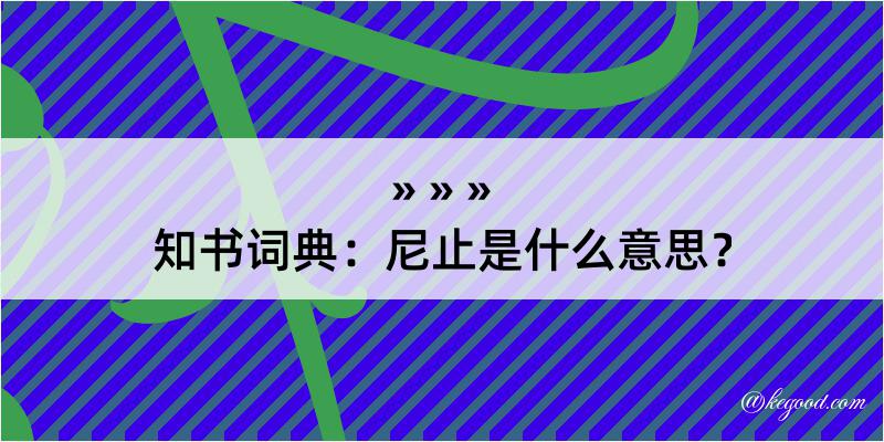 知书词典：尼止是什么意思？