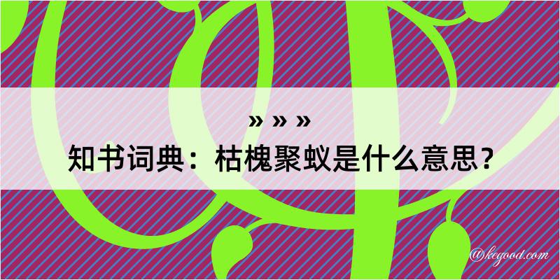 知书词典：枯槐聚蚁是什么意思？