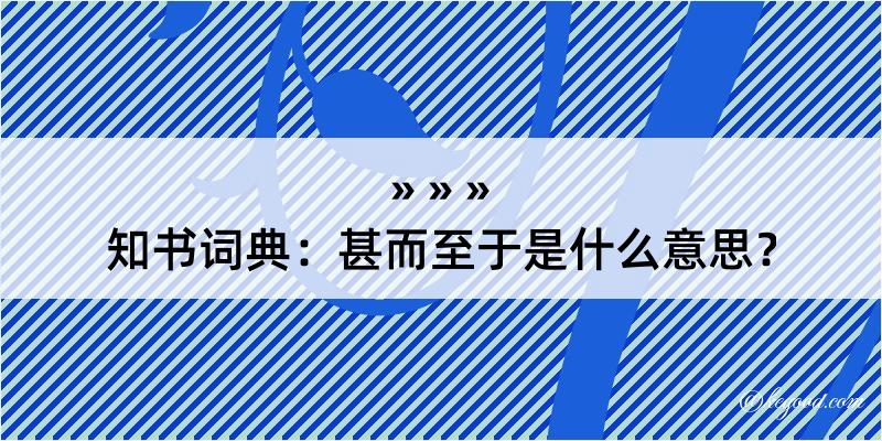 知书词典：甚而至于是什么意思？