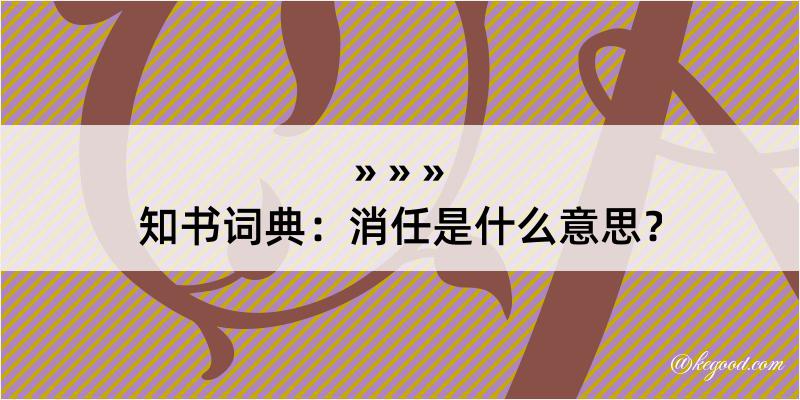 知书词典：消任是什么意思？