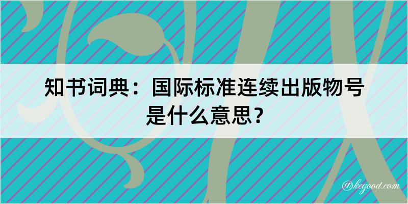 知书词典：国际标准连续出版物号是什么意思？