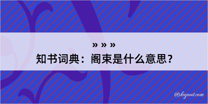 知书词典：阁束是什么意思？