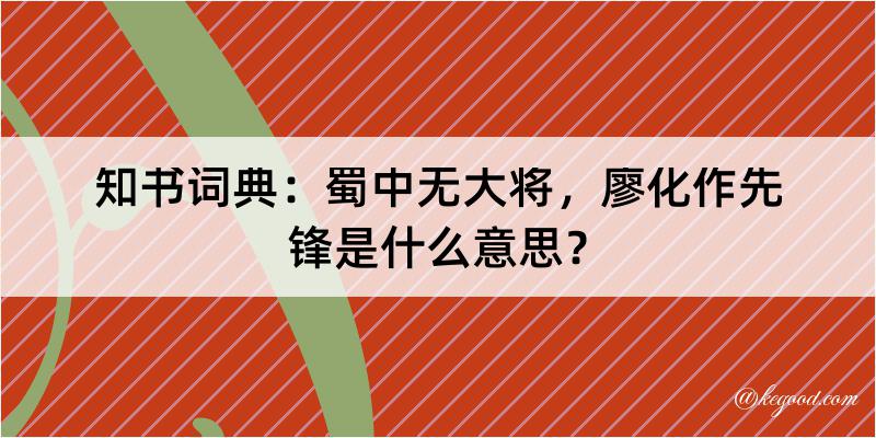 知书词典：蜀中无大将，廖化作先锋是什么意思？