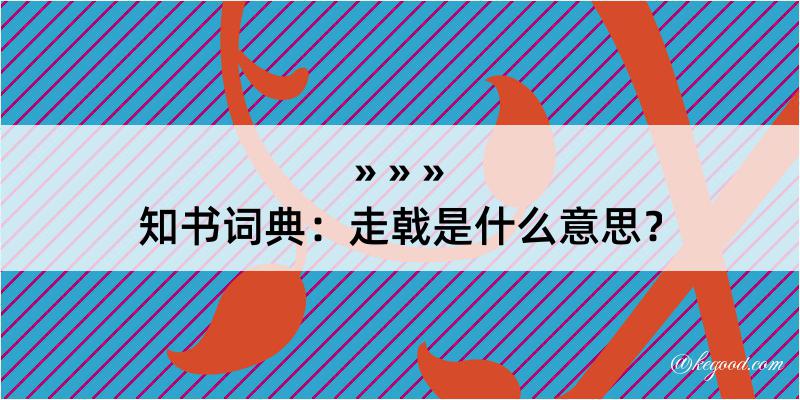 知书词典：走戟是什么意思？