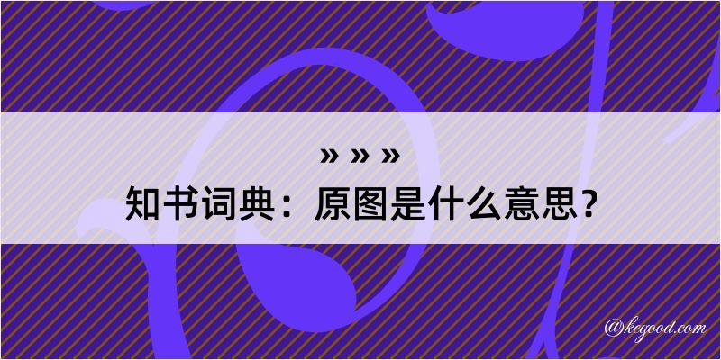 知书词典：原图是什么意思？