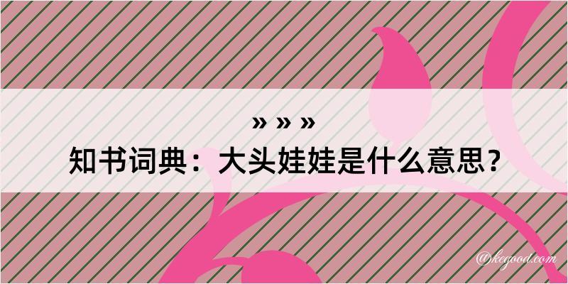 知书词典：大头娃娃是什么意思？