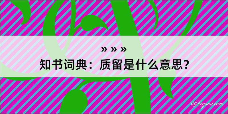 知书词典：质留是什么意思？