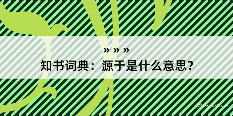 知书词典：源于是什么意思？