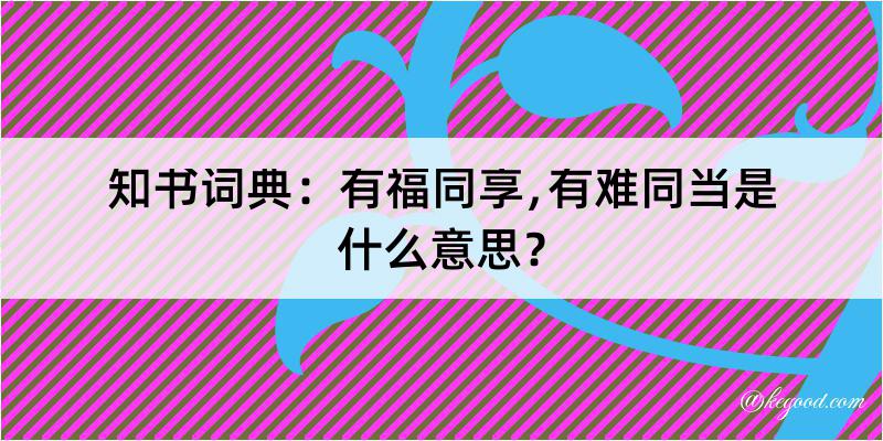 知书词典：有福同享﹐有难同当是什么意思？