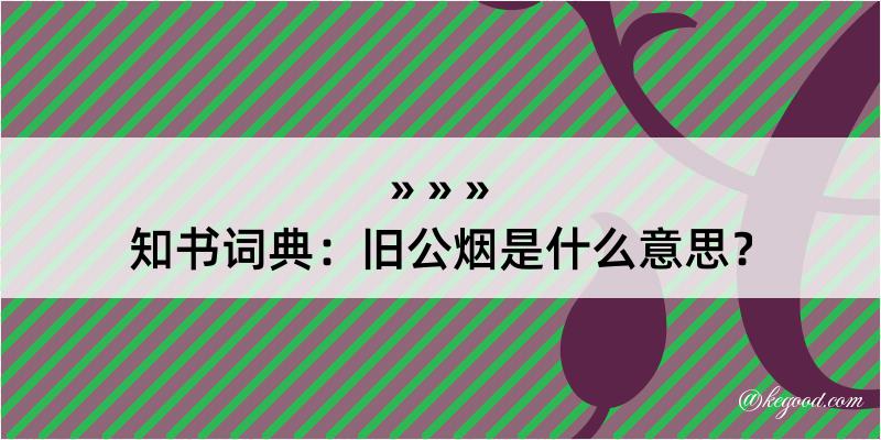 知书词典：旧公烟是什么意思？