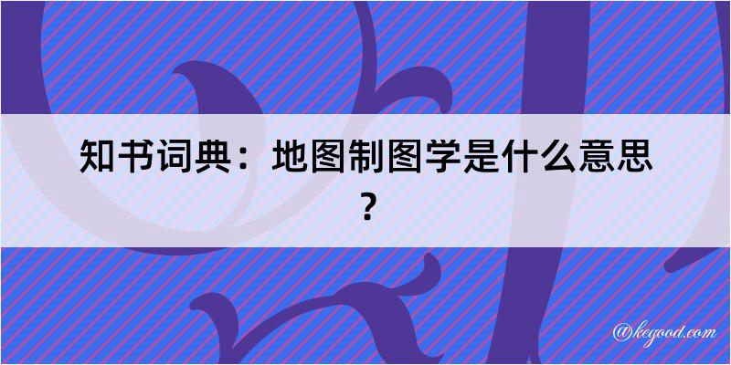 知书词典：地图制图学是什么意思？