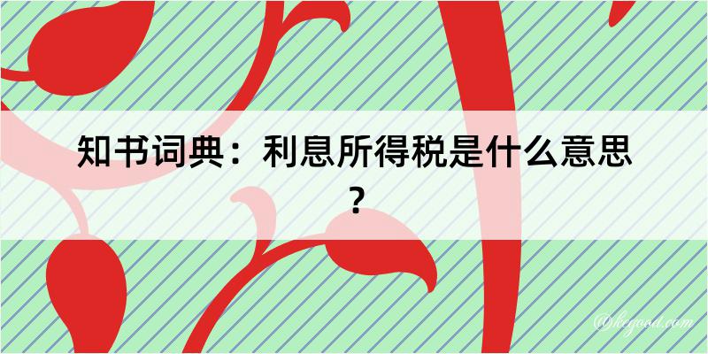 知书词典：利息所得税是什么意思？