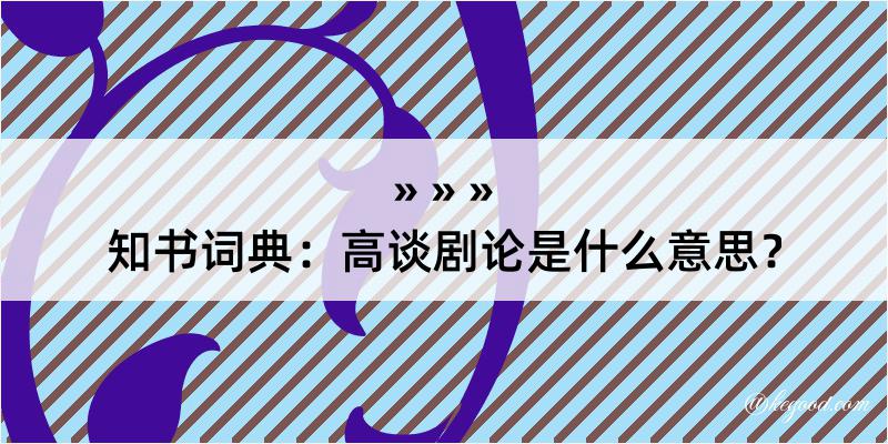 知书词典：高谈剧论是什么意思？