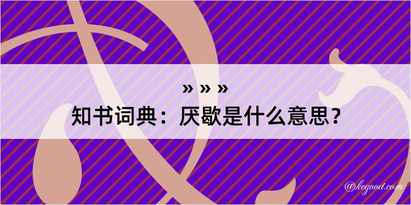 知书词典：厌歇是什么意思？