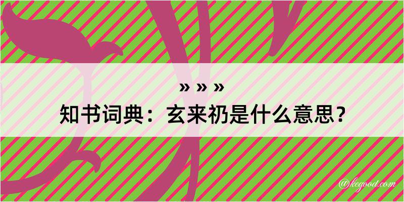 知书词典：玄来礽是什么意思？