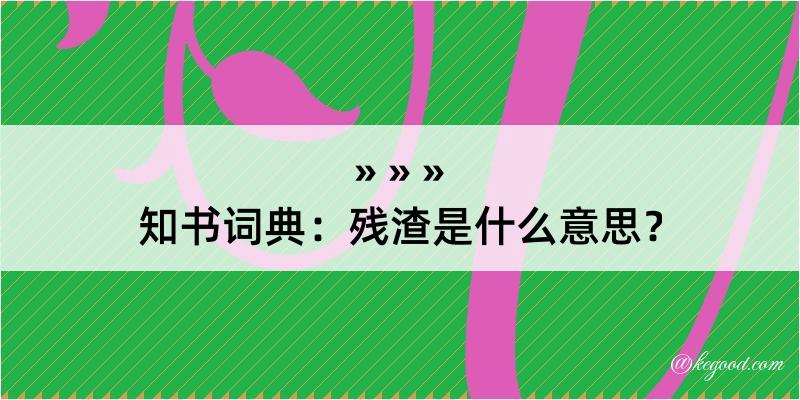 知书词典：残渣是什么意思？