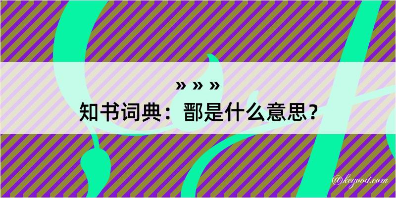 知书词典：鄑是什么意思？