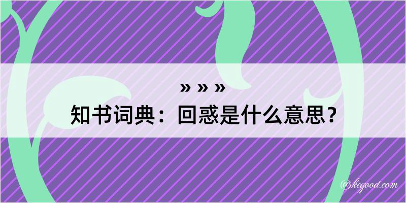 知书词典：回惑是什么意思？