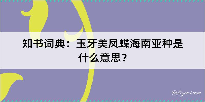 知书词典：玉牙美凤蝶海南亚种是什么意思？