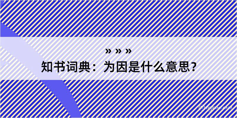 知书词典：为因是什么意思？