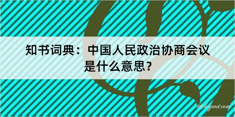 知书词典：中国人民政治协商会议是什么意思？