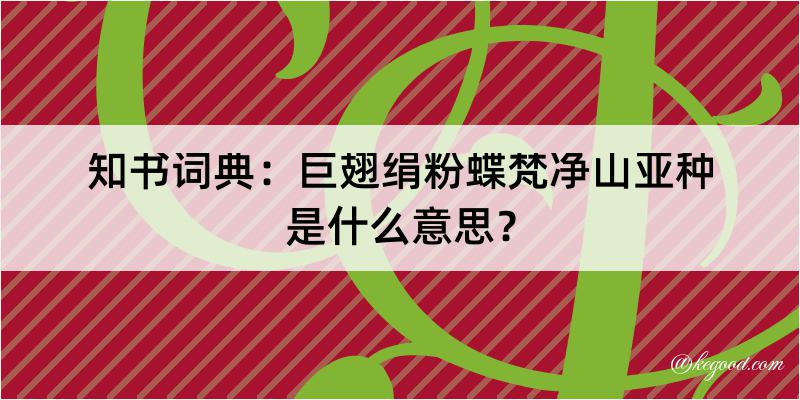 知书词典：巨翅绢粉蝶梵净山亚种是什么意思？