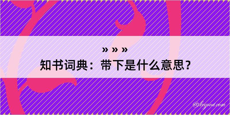 知书词典：带下是什么意思？