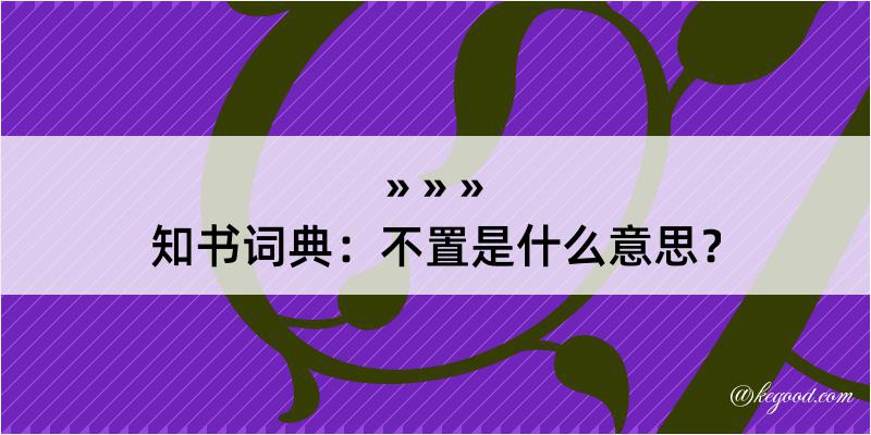 知书词典：不置是什么意思？