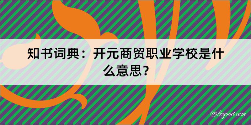 知书词典：开元商贸职业学校是什么意思？