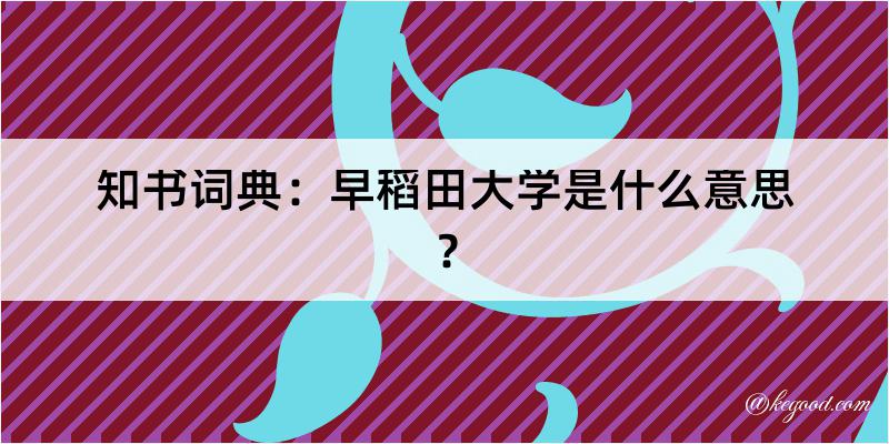 知书词典：早稻田大学是什么意思？
