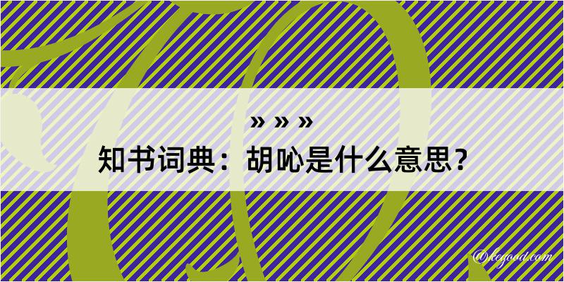 知书词典：胡吣是什么意思？