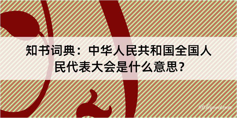 知书词典：中华人民共和国全国人民代表大会是什么意思？