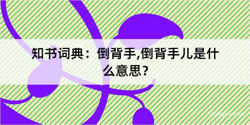 知书词典：倒背手,倒背手儿是什么意思？