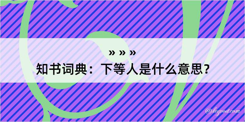 知书词典：下等人是什么意思？