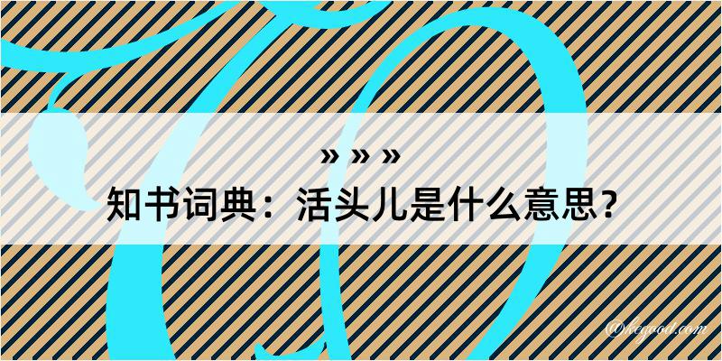 知书词典：活头儿是什么意思？