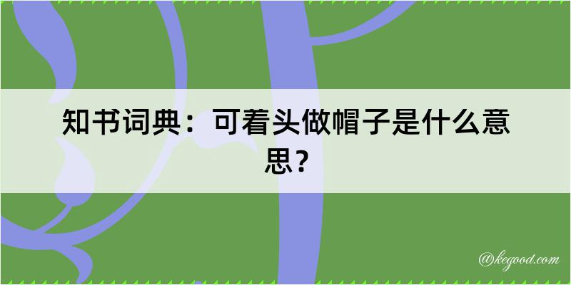 知书词典：可着头做帽子是什么意思？