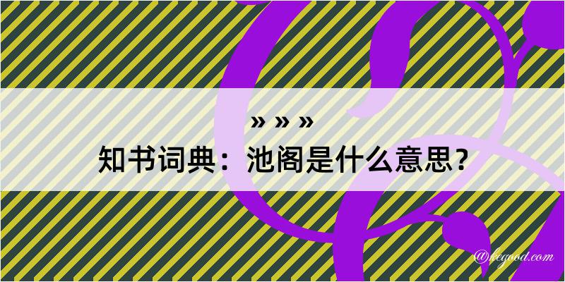 知书词典：池阁是什么意思？