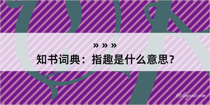 知书词典：指趣是什么意思？