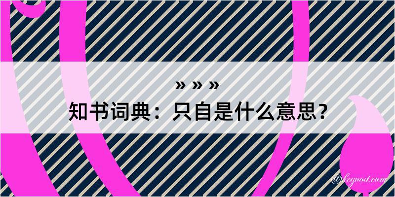 知书词典：只自是什么意思？